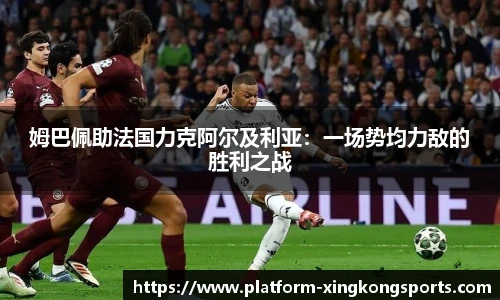 姆巴佩助法国力克阿尔及利亚:一场势均力敌的胜利之战