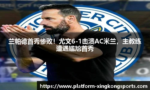 兰帕德首秀惨败！尤文6-1击溃AC米兰，主教练遭遇尴尬首秀