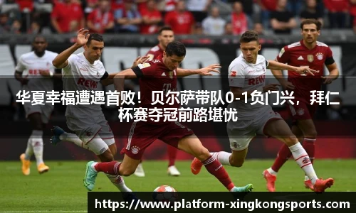 华夏幸福遭遇首败！贝尔萨带队0-1负门兴，拜仁杯赛夺冠前路堪忧