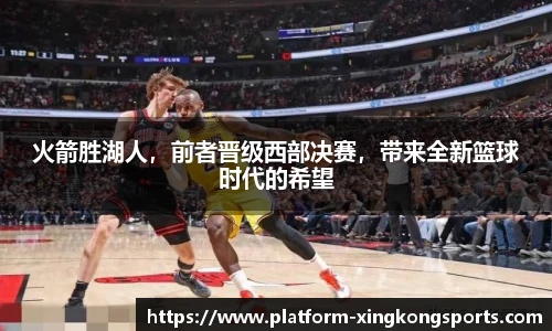 火箭胜湖人,前者晋级西部决赛,带来全新篮球时代的希望