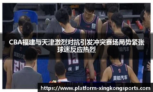 CBA福建与天津激烈对抗引发冲突赛场局势紧张球迷反应热烈