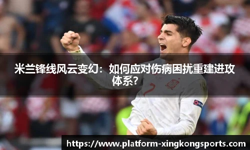 米兰锋线风云变幻：如何应对伤病困扰重建进攻体系？