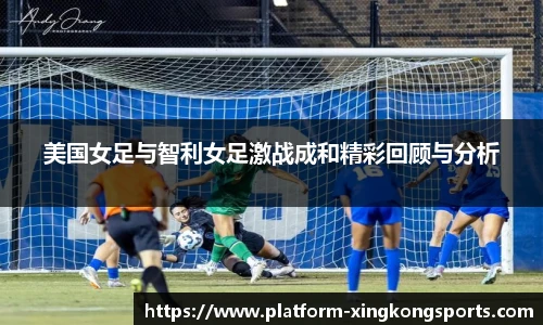 美国女足与智利女足激战成和精彩回顾与分析