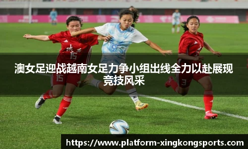澳女足迎战越南女足力争小组出线全力以赴展现竞技风采