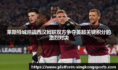 莱斯特城迎战西汉姆联双方争夺英超关键积分的激烈对决